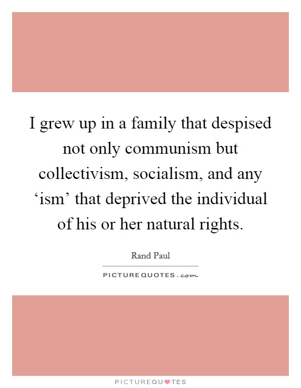 I grew up in a family that despised not only communism but collectivism, socialism, and any ‘ism' that deprived the individual of his or her natural rights. Picture Quote #1