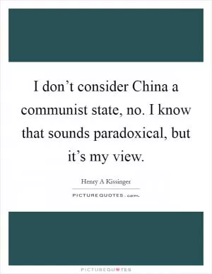 I don’t consider China a communist state, no. I know that sounds paradoxical, but it’s my view Picture Quote #1