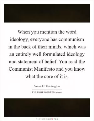 When you mention the word ideology, everyone has communism in the back of their minds, which was an entirely well formulated ideology and statement of belief. You read the Communist Manifesto and you know what the core of it is Picture Quote #1