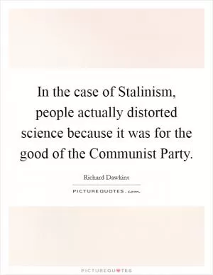 In the case of Stalinism, people actually distorted science because it was for the good of the Communist Party Picture Quote #1