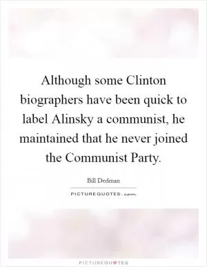 Although some Clinton biographers have been quick to label Alinsky a communist, he maintained that he never joined the Communist Party Picture Quote #1
