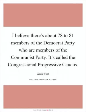 I believe there’s about 78 to 81 members of the Democrat Party who are members of the Communist Party. It’s called the Congressional Progressive Caucus Picture Quote #1
