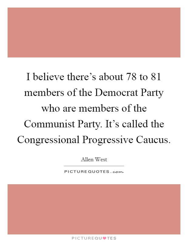 I believe there's about 78 to 81 members of the Democrat Party who are members of the Communist Party. It's called the Congressional Progressive Caucus. Picture Quote #1