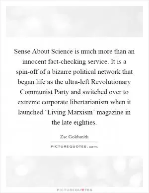 Sense About Science is much more than an innocent fact-checking service. It is a spin-off of a bizarre political network that began life as the ultra-left Revolutionary Communist Party and switched over to extreme corporate libertarianism when it launched ‘Living Marxism’ magazine in the late eighties Picture Quote #1