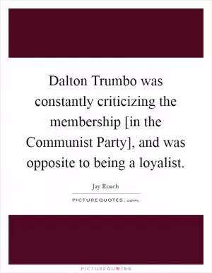 Dalton Trumbo was constantly criticizing the membership [in the Communist Party], and was opposite to being a loyalist Picture Quote #1