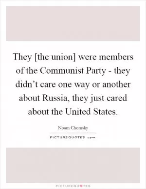 They [the union] were members of the Communist Party - they didn’t care one way or another about Russia, they just cared about the United States Picture Quote #1