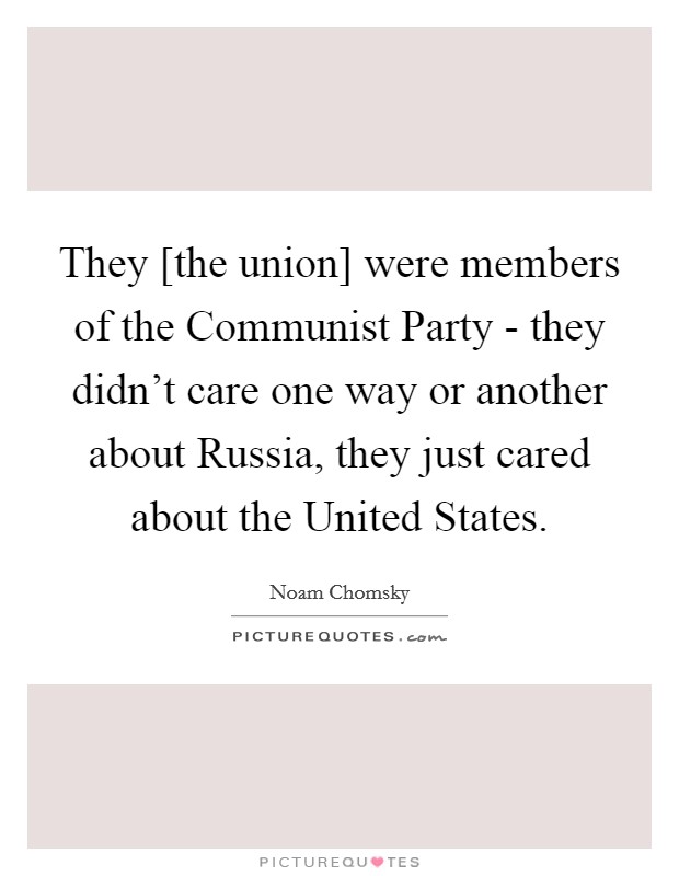 They [the union] were members of the Communist Party - they didn't care one way or another about Russia, they just cared about the United States. Picture Quote #1