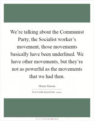 We’re talking about the Communist Party, the Socialist worker’s movement, those movements basically have been underlined. We have other movements, but they’re not as powerful as the movements that we had then Picture Quote #1