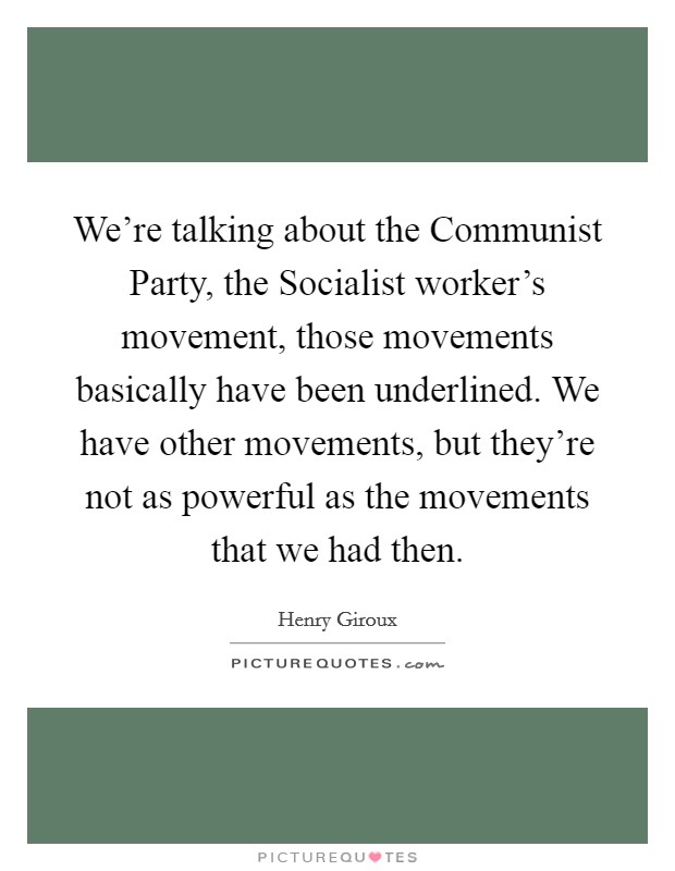 We're talking about the Communist Party, the Socialist worker's movement, those movements basically have been underlined. We have other movements, but they're not as powerful as the movements that we had then. Picture Quote #1