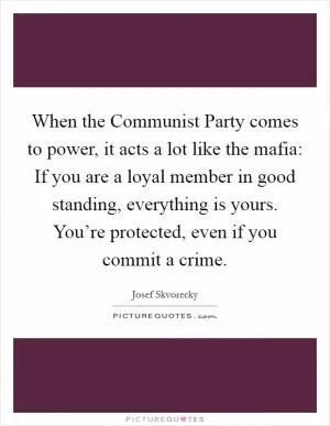 When the Communist Party comes to power, it acts a lot like the mafia: If you are a loyal member in good standing, everything is yours. You’re protected, even if you commit a crime Picture Quote #1