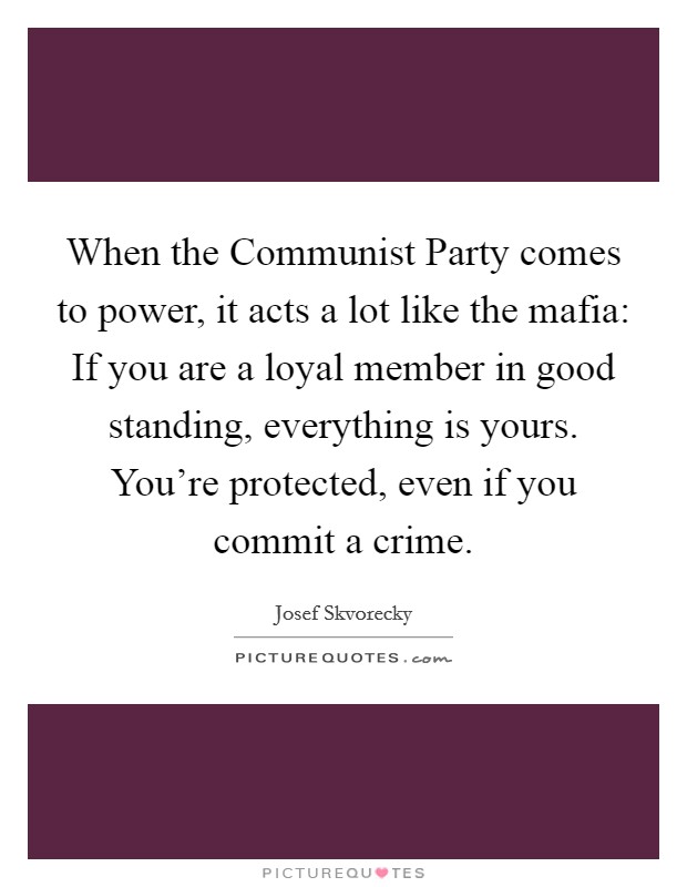 When the Communist Party comes to power, it acts a lot like the mafia: If you are a loyal member in good standing, everything is yours. You're protected, even if you commit a crime. Picture Quote #1
