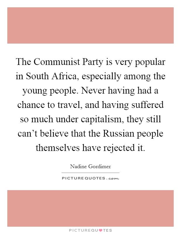 The Communist Party is very popular in South Africa, especially among the young people. Never having had a chance to travel, and having suffered so much under capitalism, they still can't believe that the Russian people themselves have rejected it. Picture Quote #1
