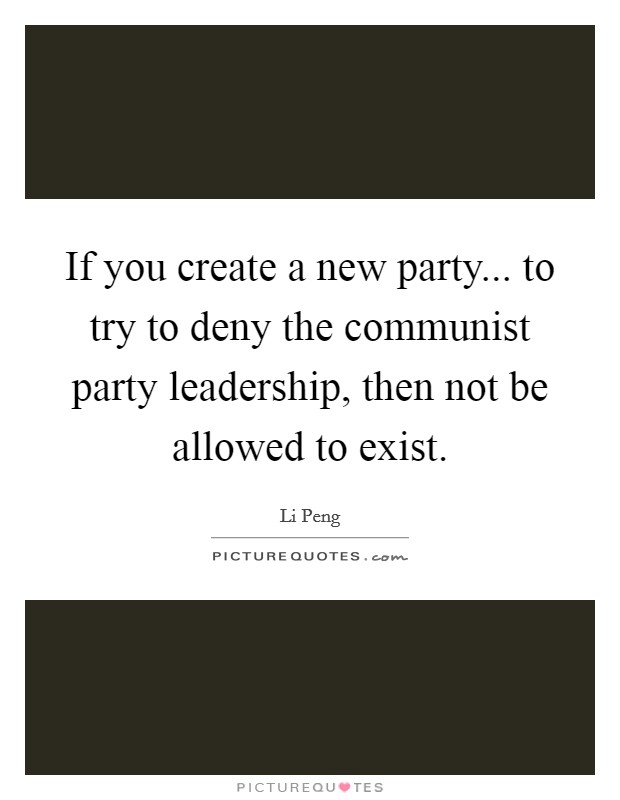 If you create a new party... to try to deny the communist party leadership, then not be allowed to exist. Picture Quote #1