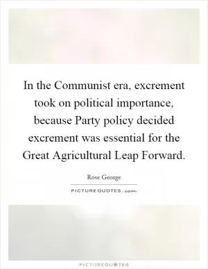 In the Communist era, excrement took on political importance, because Party policy decided excrement was essential for the Great Agricultural Leap Forward Picture Quote #1