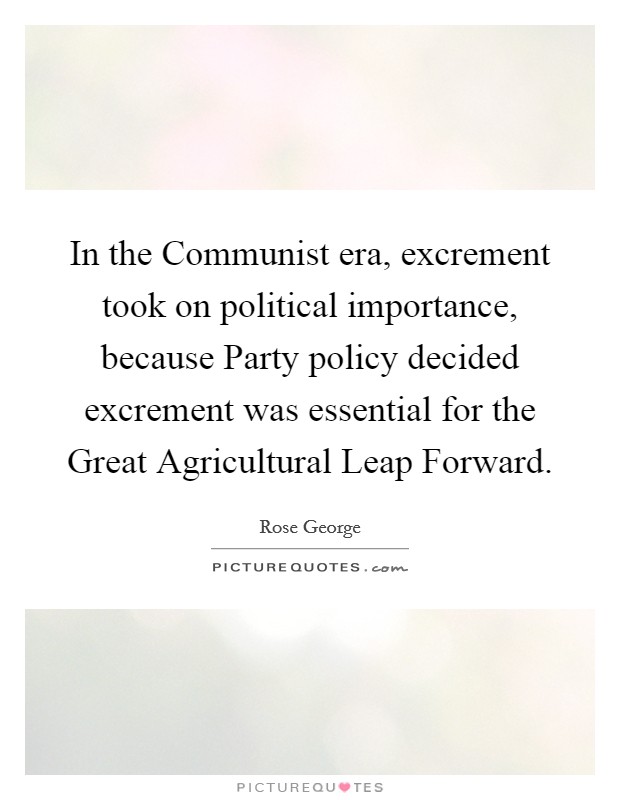 In the Communist era, excrement took on political importance, because Party policy decided excrement was essential for the Great Agricultural Leap Forward. Picture Quote #1
