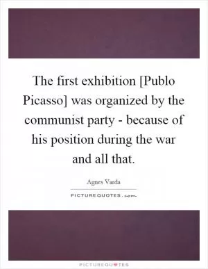 The first exhibition [Publo Picasso] was organized by the communist party - because of his position during the war and all that Picture Quote #1
