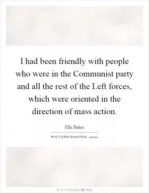 I had been friendly with people who were in the Communist party and all the rest of the Left forces, which were oriented in the direction of mass action Picture Quote #1