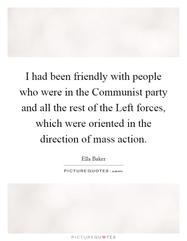 I had been friendly with people who were in the Communist party and all the rest of the Left forces, which were oriented in the direction of mass action. Picture Quote #1