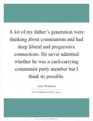 A lot of my father’s generation were thinking about communism and had deep liberal and progressive connections. He never admitted whether he was a card-carrying communist party member but I think its possible Picture Quote #1