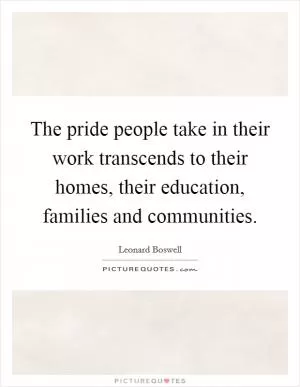 The pride people take in their work transcends to their homes, their education, families and communities Picture Quote #1