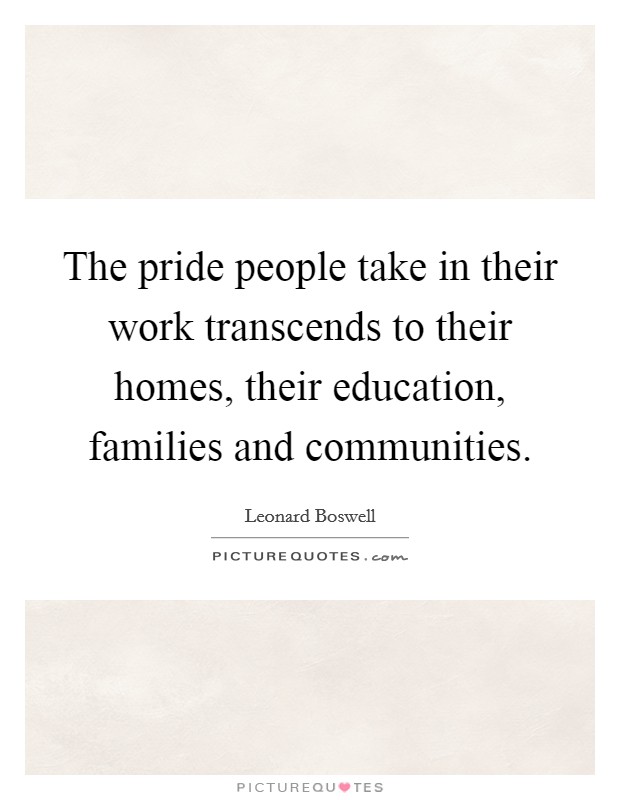The pride people take in their work transcends to their homes, their education, families and communities. Picture Quote #1