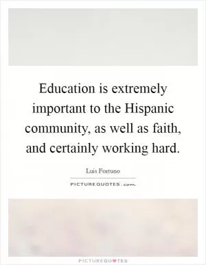 Education is extremely important to the Hispanic community, as well as faith, and certainly working hard Picture Quote #1