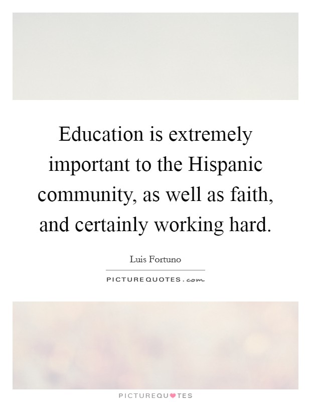 Education is extremely important to the Hispanic community, as well as faith, and certainly working hard. Picture Quote #1