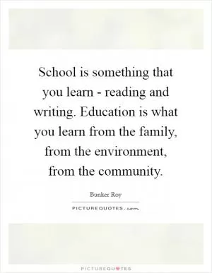 School is something that you learn - reading and writing. Education is what you learn from the family, from the environment, from the community Picture Quote #1