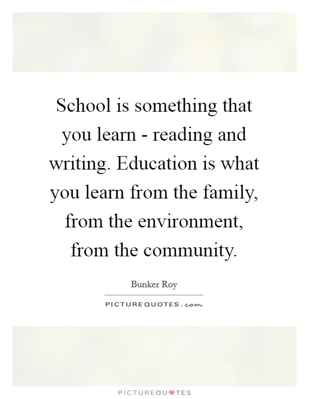 School is something that you learn - reading and writing. Education is what you learn from the family, from the environment, from the community. Picture Quote #1