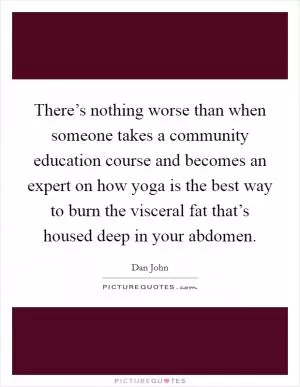 There’s nothing worse than when someone takes a community education course and becomes an expert on how yoga is the best way to burn the visceral fat that’s housed deep in your abdomen Picture Quote #1