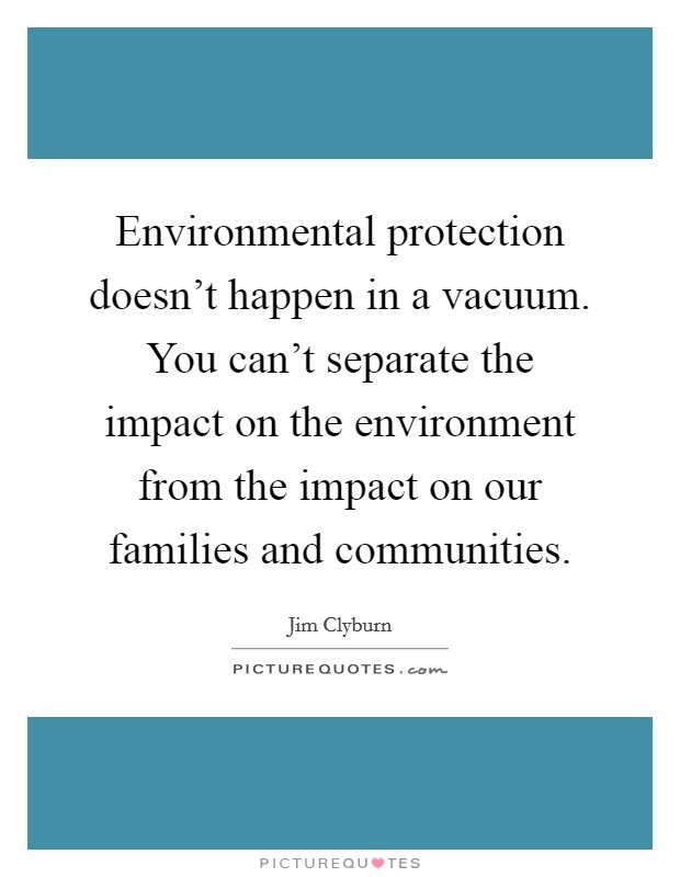 Environmental protection doesn't happen in a vacuum. You can't separate the impact on the environment from the impact on our families and communities. Picture Quote #1