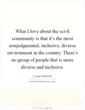 What I love about the sci-fi community is that it’s the most nonjudgmental, inclusive, diverse environment in the country. There’s no group of people that is more diverse and inclusive Picture Quote #1