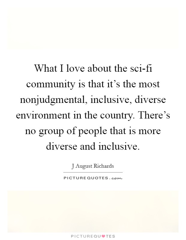 What I love about the sci-fi community is that it's the most nonjudgmental, inclusive, diverse environment in the country. There's no group of people that is more diverse and inclusive. Picture Quote #1