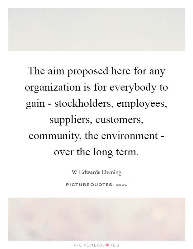 The aim proposed here for any organization is for everybody to gain - stockholders, employees, suppliers, customers, community, the environment - over the long term. Picture Quote #1