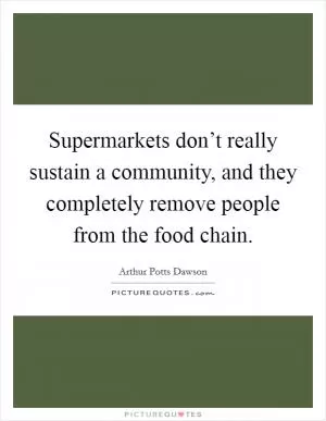 Supermarkets don’t really sustain a community, and they completely remove people from the food chain Picture Quote #1