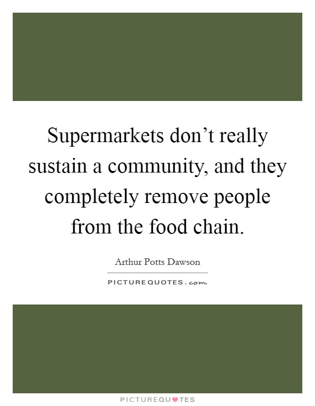 Supermarkets don't really sustain a community, and they completely remove people from the food chain. Picture Quote #1
