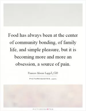 Food has always been at the center of community bonding, of family life, and simple pleasure, but it is becoming more and more an obsession, a source of pain Picture Quote #1