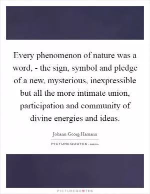 Every phenomenon of nature was a word, - the sign, symbol and pledge of a new, mysterious, inexpressible but all the more intimate union, participation and community of divine energies and ideas Picture Quote #1