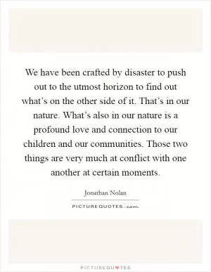 We have been crafted by disaster to push out to the utmost horizon to find out what’s on the other side of it. That’s in our nature. What’s also in our nature is a profound love and connection to our children and our communities. Those two things are very much at conflict with one another at certain moments Picture Quote #1
