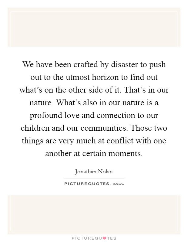 We have been crafted by disaster to push out to the utmost horizon to find out what's on the other side of it. That's in our nature. What's also in our nature is a profound love and connection to our children and our communities. Those two things are very much at conflict with one another at certain moments. Picture Quote #1