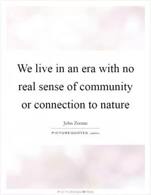 We live in an era with no real sense of community or connection to nature Picture Quote #1
