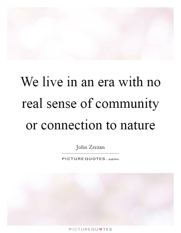 We live in an era with no real sense of community or connection to nature Picture Quote #1
