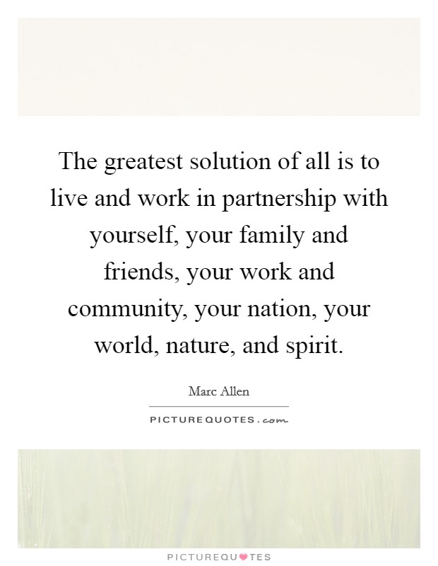 The greatest solution of all is to live and work in partnership with yourself, your family and friends, your work and community, your nation, your world, nature, and spirit. Picture Quote #1