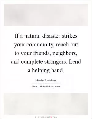 If a natural disaster strikes your community, reach out to your friends, neighbors, and complete strangers. Lend a helping hand Picture Quote #1