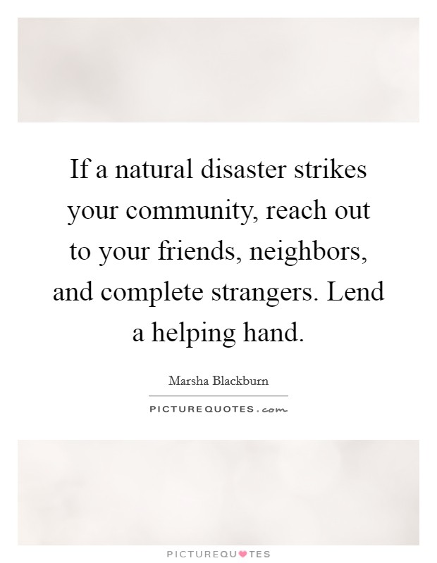 If a natural disaster strikes your community, reach out to your friends, neighbors, and complete strangers. Lend a helping hand. Picture Quote #1