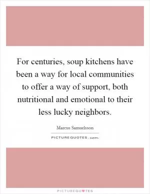 For centuries, soup kitchens have been a way for local communities to offer a way of support, both nutritional and emotional to their less lucky neighbors Picture Quote #1