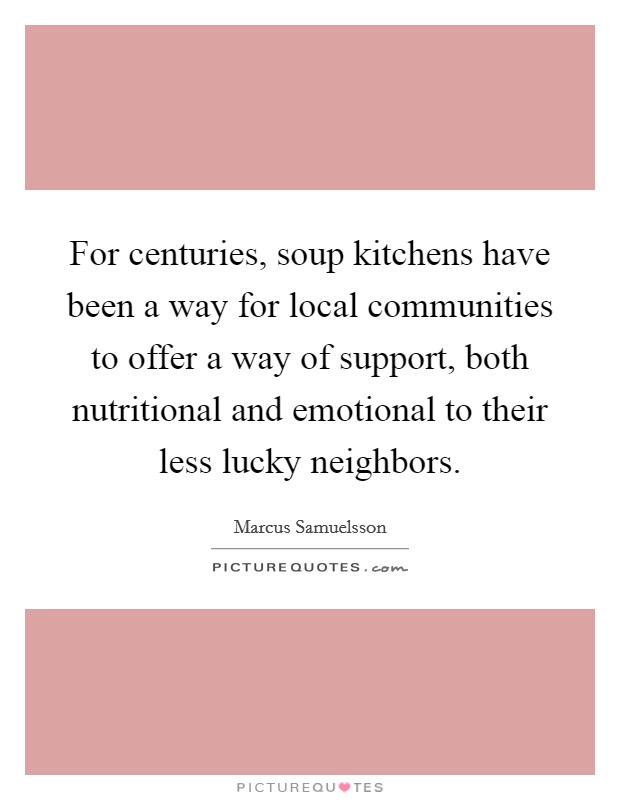 For centuries, soup kitchens have been a way for local communities to offer a way of support, both nutritional and emotional to their less lucky neighbors. Picture Quote #1