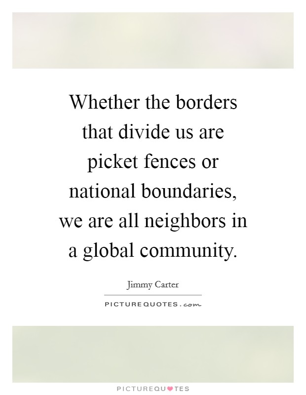 Whether the borders that divide us are picket fences or national boundaries, we are all neighbors in a global community. Picture Quote #1