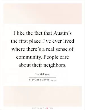 I like the fact that Austin’s the first place I’ve ever lived where there’s a real sense of community. People care about their neighbors Picture Quote #1