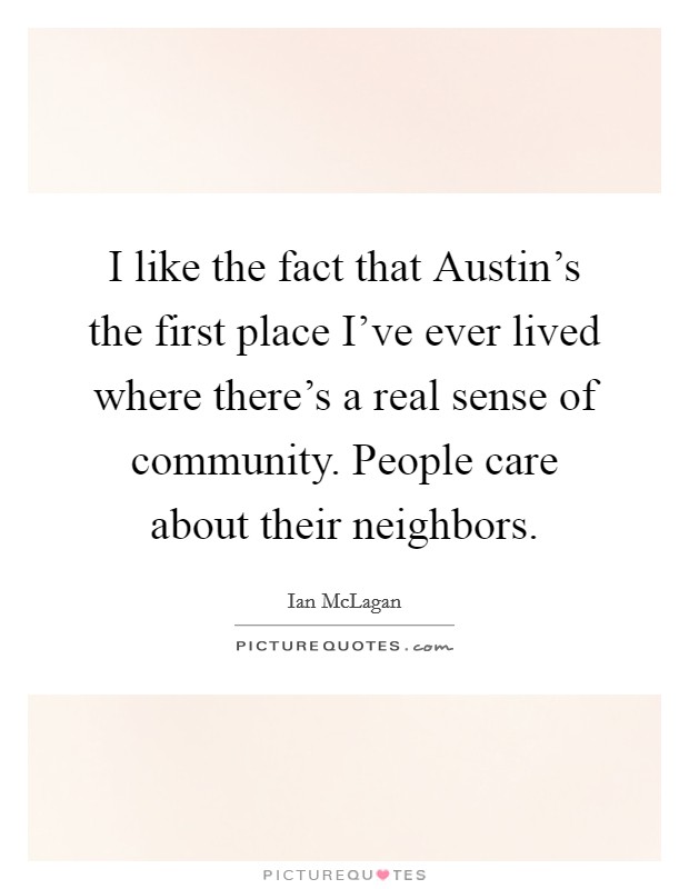 I like the fact that Austin's the first place I've ever lived where there's a real sense of community. People care about their neighbors. Picture Quote #1